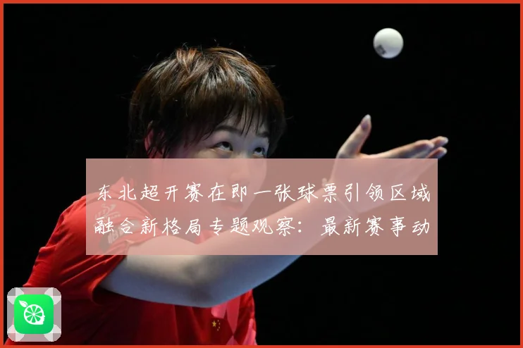 东北超开赛在即一张球票引领区域融合新格局专题观察：最新赛事动态与深度分析