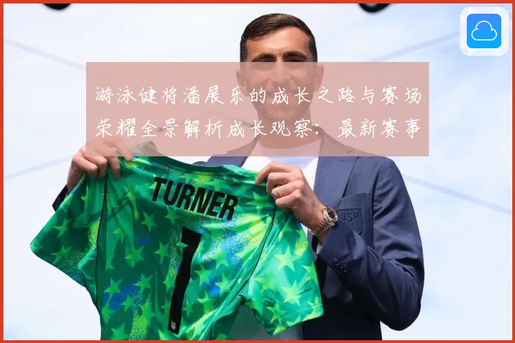 游泳健将潘展乐的成长之路与赛场荣耀全景解析成长观察：最新赛事动态与深度分析