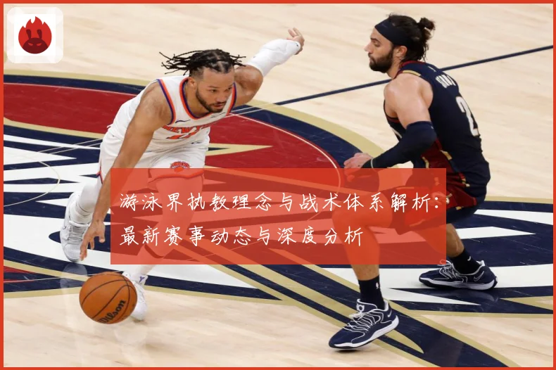 游泳界执教理念与战术体系解析：最新赛事动态与深度分析