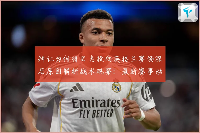 拜仁为何将目光投向英格兰赛场深层原因解析战术观察：最新赛事动态与深度分析