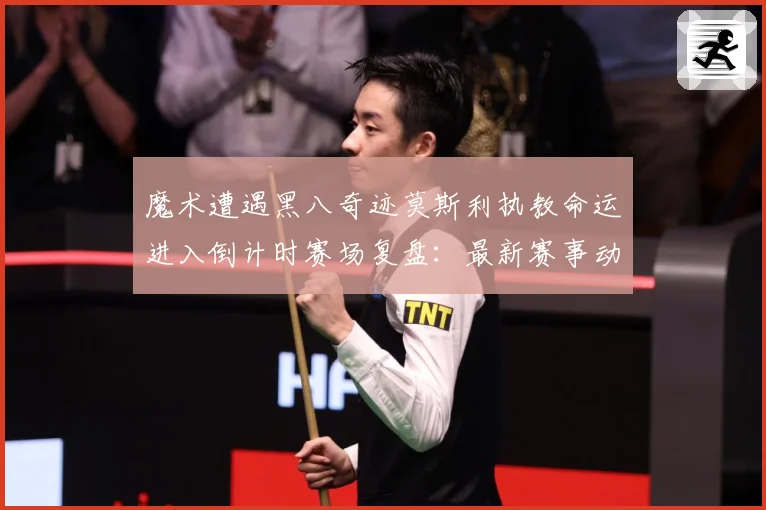 魔术遭遇黑八奇迹莫斯利执教命运进入倒计时赛场复盘：最新赛事动态与深度分析