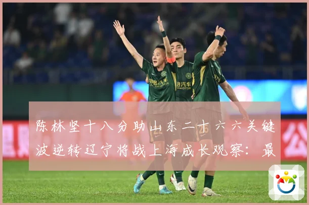 陈林坚十八分助山东二十六六关键波逆转辽宁将战上海成长观察：最新赛事动态与深度分析