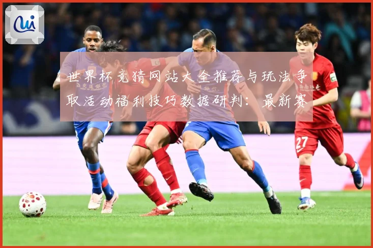 世界杯竞猜网站大全推荐与玩法争取活动福利技巧数据研判：最新赛事动态与深度分析