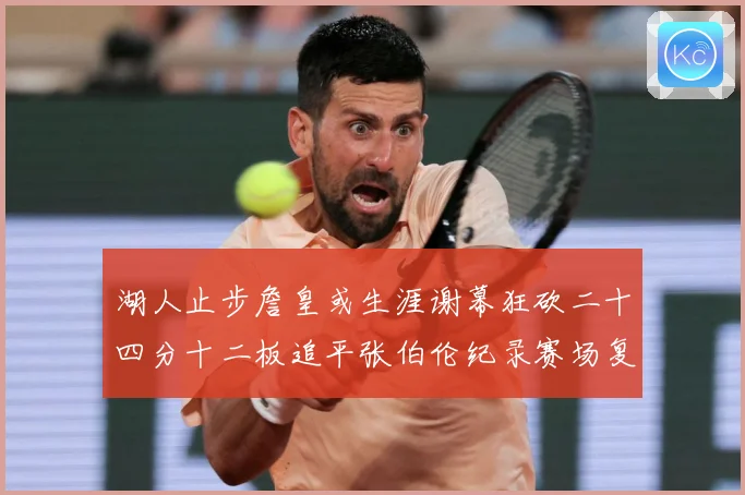湖人止步詹皇或生涯谢幕狂砍二十四分十二板追平张伯伦纪录赛场复盘：最新赛事动态与深度分析