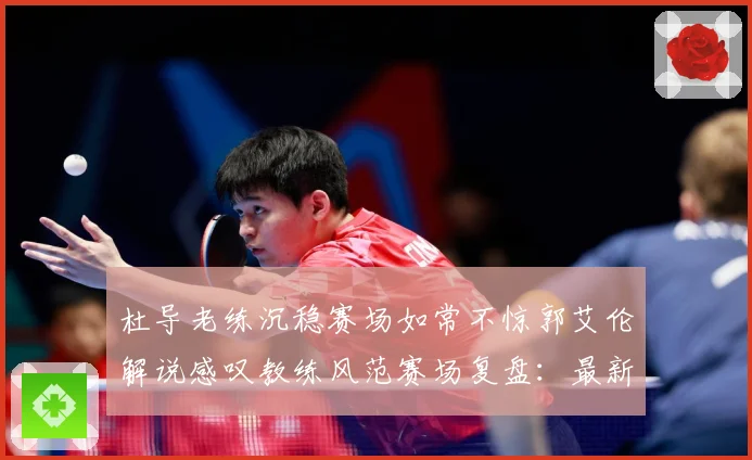 杜导老练沉稳赛场如常不惊郭艾伦解说感叹教练风范赛场复盘：最新赛事动态与深度分析