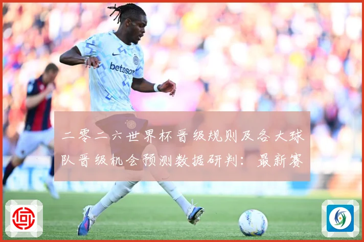 二零二六世界杯晋级规则及各大球队晋级机会预测数据研判：最新赛事动态与深度分析