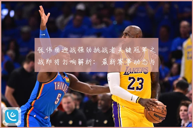 张伟丽迎战强劲挑战者关键冠军之战即将打响解析：最新赛事动态与深度分析