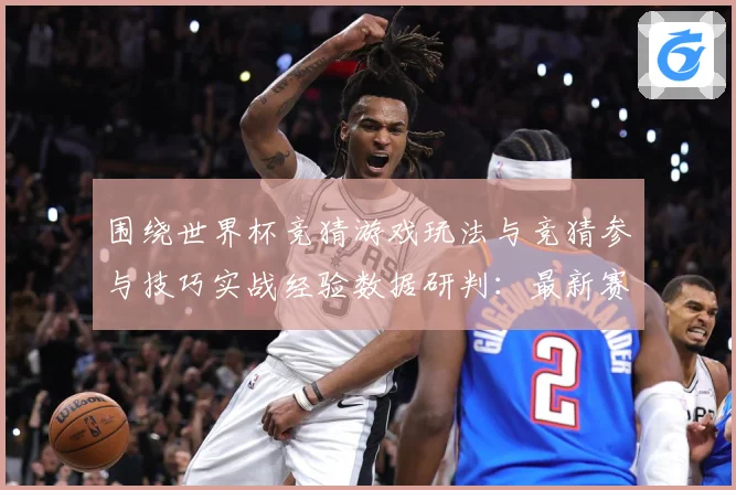 围绕世界杯竞猜游戏玩法与竞猜参与技巧实战经验数据研判：最新赛事动态与深度分析