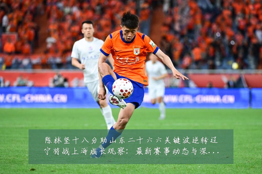 陈林坚十八分助山东二十六六关键波逆转辽宁将战上海成长观察：最新赛事动态与深度分析