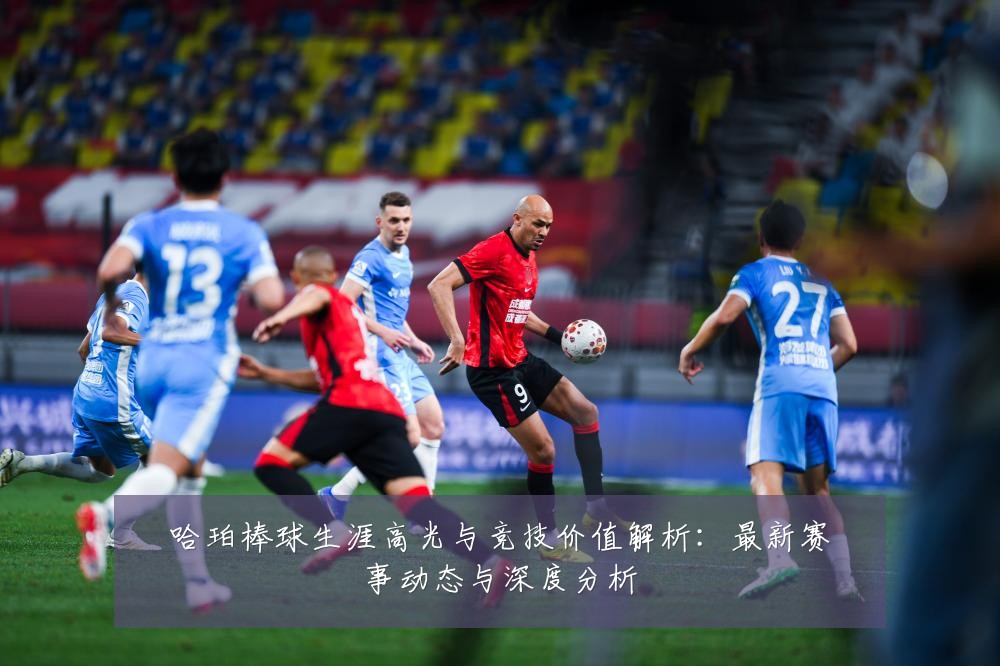 哈珀棒球生涯高光与竞技价值解析:最新赛事动态与深度分析