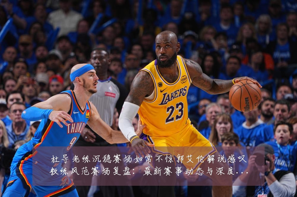 杜导老练沉稳赛场如常不惊郭艾伦解说感叹教练风范赛场复盘:最新赛事动态与深度分析