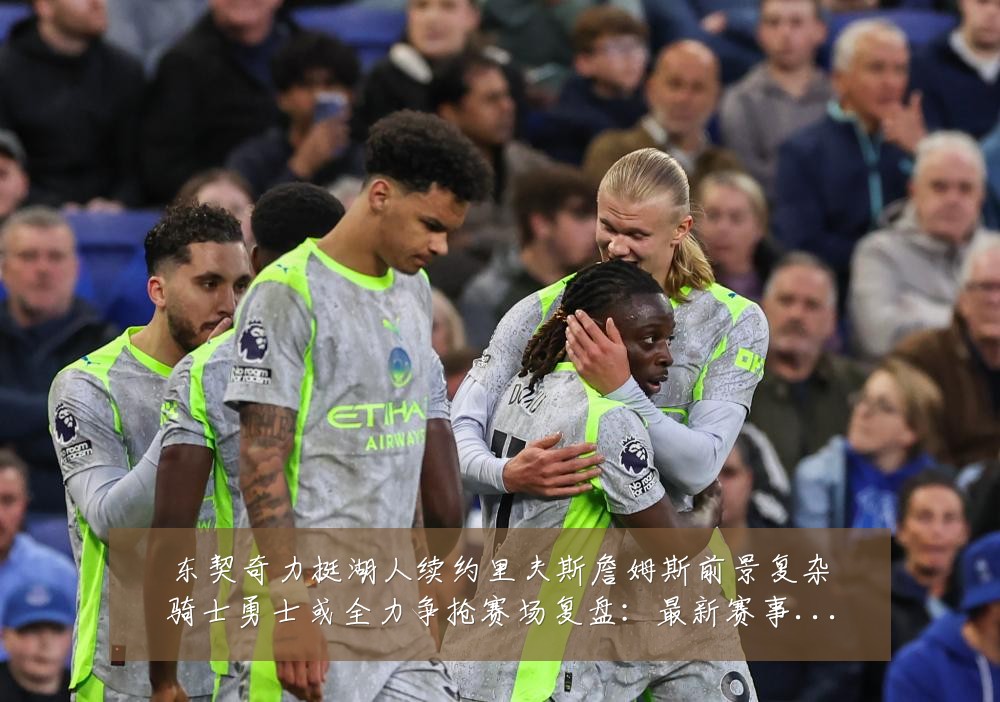 东契奇力挺湖人续约里夫斯詹姆斯前景复杂骑士勇士或全力争抢赛场复盘:最新赛事动态与深度分析