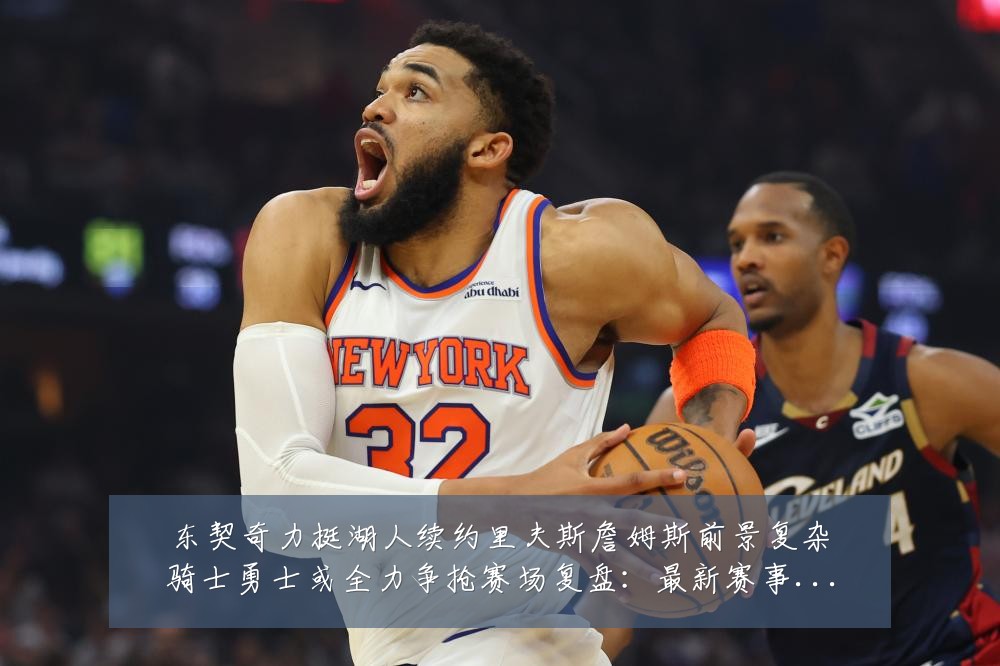 东契奇力挺湖人续约里夫斯詹姆斯前景复杂骑士勇士或全力争抢赛场复盘:最新赛事动态与深度分析