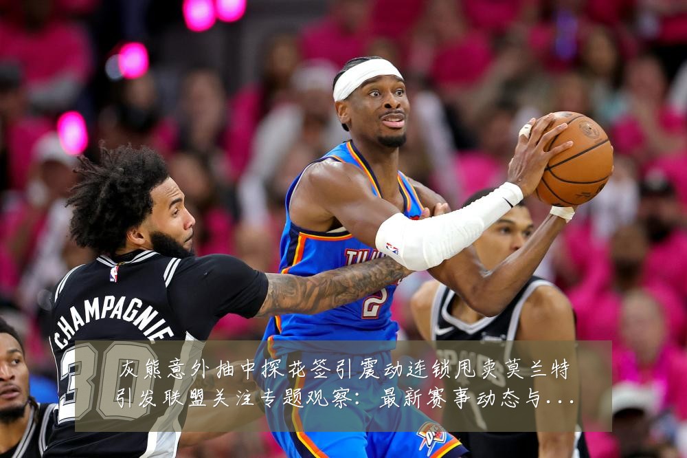 灰熊意外抽中探花签引震动连锁甩卖莫兰特引发联盟关注专题观察:最新赛事动态与深度分析