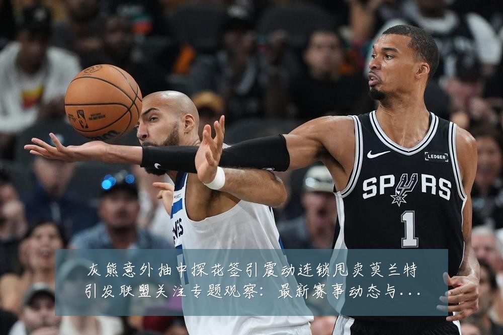灰熊意外抽中探花签引震动连锁甩卖莫兰特引发联盟关注专题观察:最新赛事动态与深度分析
