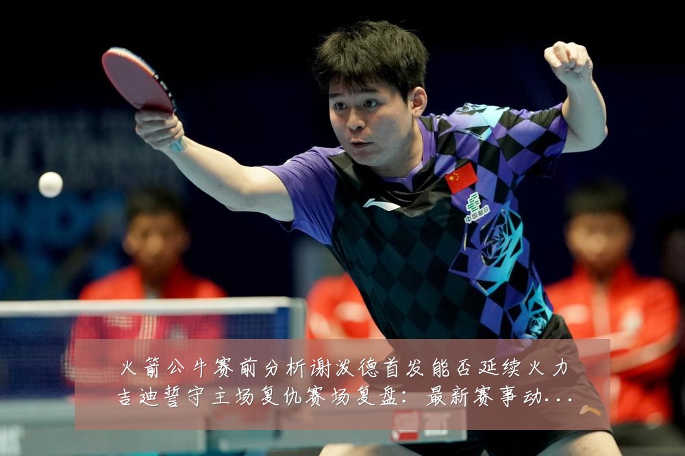 火箭公牛赛前分析谢泼德首发能否延续火力吉迪誓守主场复仇赛场复盘:最新赛事动态与深度分析