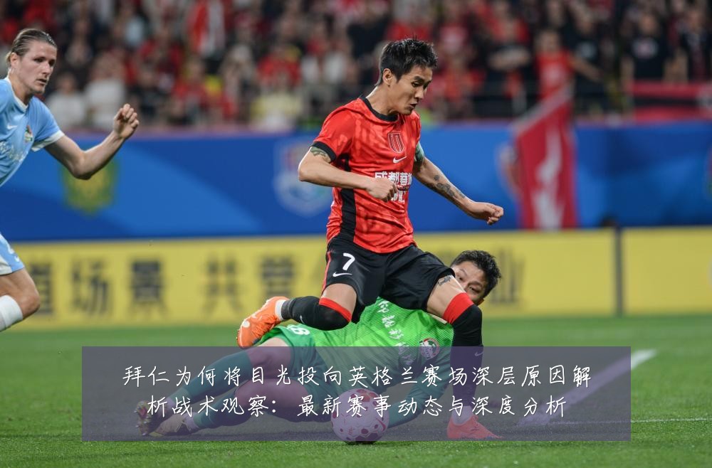 拜仁为何将目光投向英格兰赛场深层原因解析战术观察:最新赛事动态与深度分析