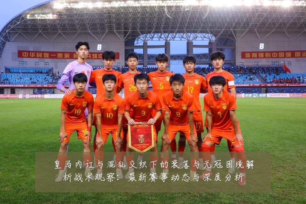 皇马内讧与混乱交织下的衰落与无冠困境解析战术观察：最新赛事动态与深度分析