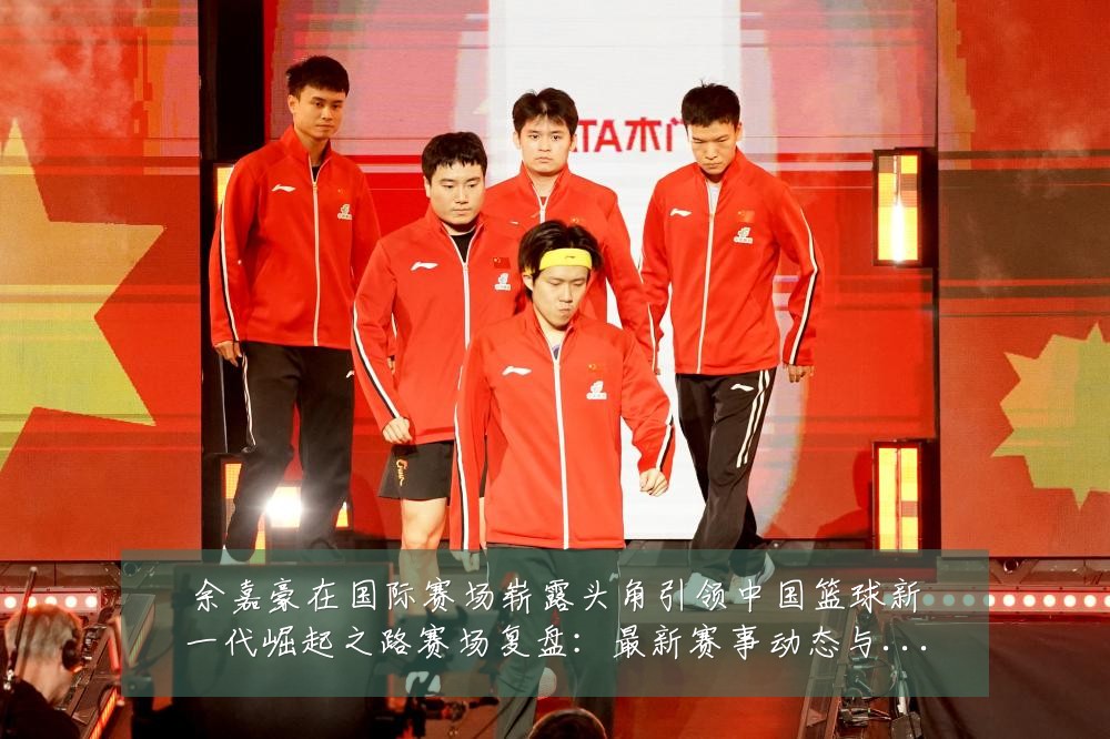 余嘉豪在国际赛场崭露头角引领中国篮球新一代崛起之路赛场复盘:最新赛事动态与深度分析