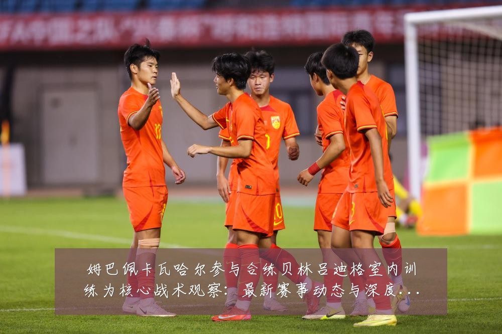 姆巴佩卡瓦哈尔参与合练贝林吕迪格室内训练为核心战术观察:最新赛事动态与深度分析