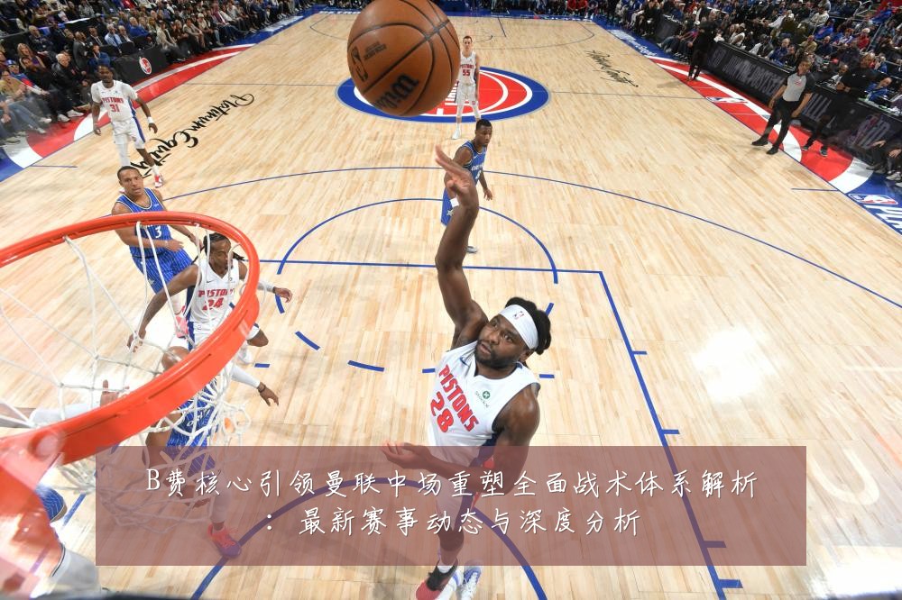 B费核心引领曼联中场重塑全面战术体系解析:最新赛事动态与深度分析