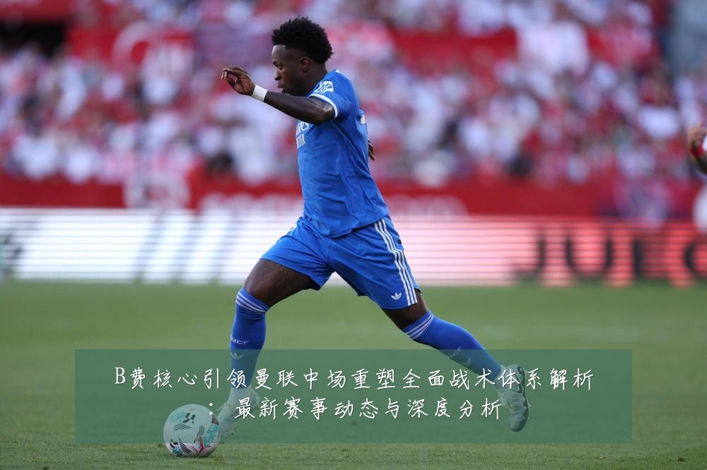 B费核心引领曼联中场重塑全面战术体系解析:最新赛事动态与深度分析