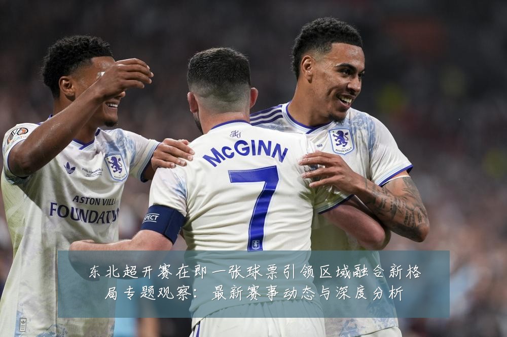 东北超开赛在即一张球票引领区域融合新格局专题观察:最新赛事动态与深度分析