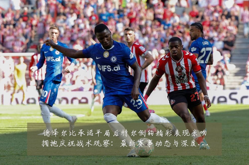 德泽尔比承诺平局后特尔倒钩精彩表现亲吻拥抱庆祝战术观察:最新赛事动态与深度分析