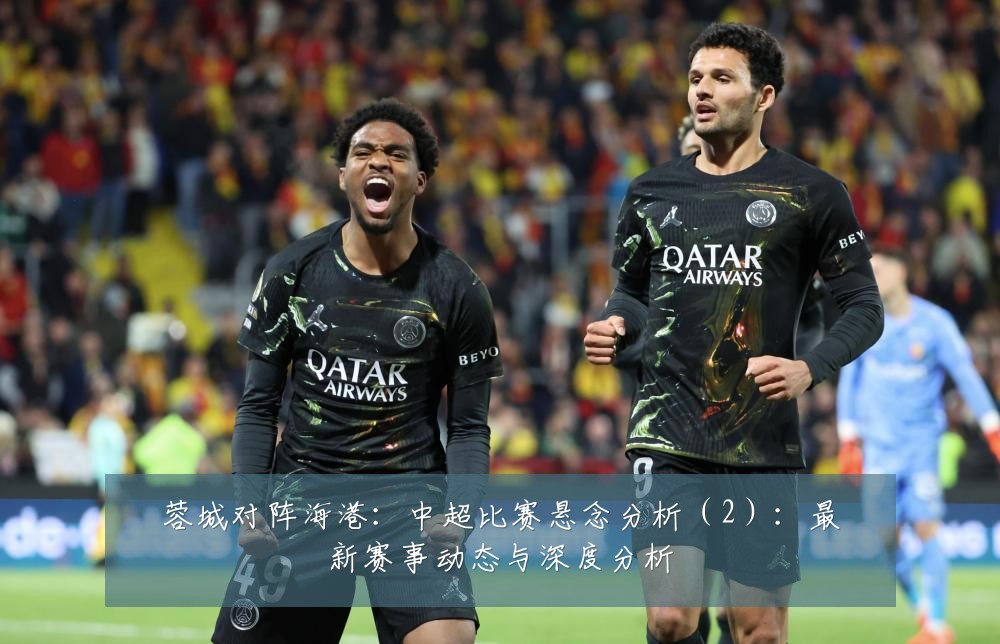 蓉城对阵海港:中超比赛悬念分析(2):最新赛事动态与深度分析